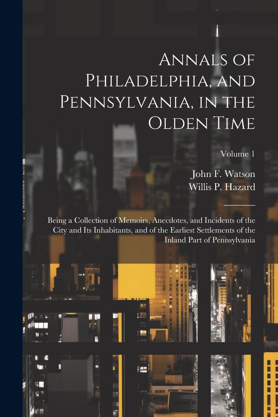 Annals of Philadelphia, and Pennsylvania, in the Olden Time; Being a Collection of Memoirs, Anecdotes, and Incidents of the City and its Inhabitants, ... of the Inland Part of Pennsylvania; Volume 1 book