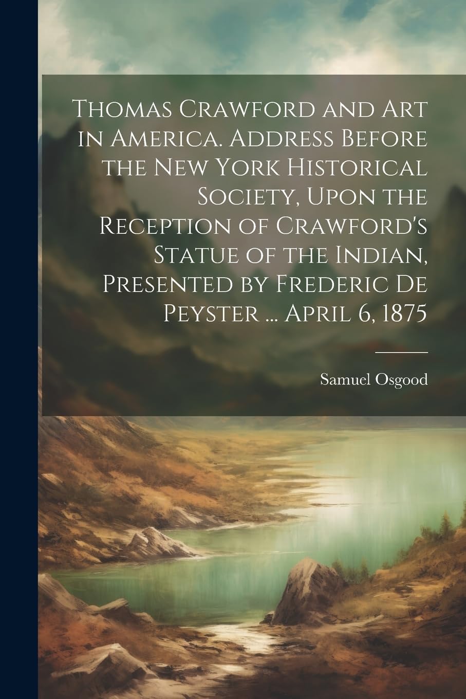 Thomas Crawford and art in America. Address Before the New York Historical Society, Upon the Reception of Crawford's Statue of the Indian, Presented by Frederic De Peyster ... April 6, 1875 Essays & Short Stories