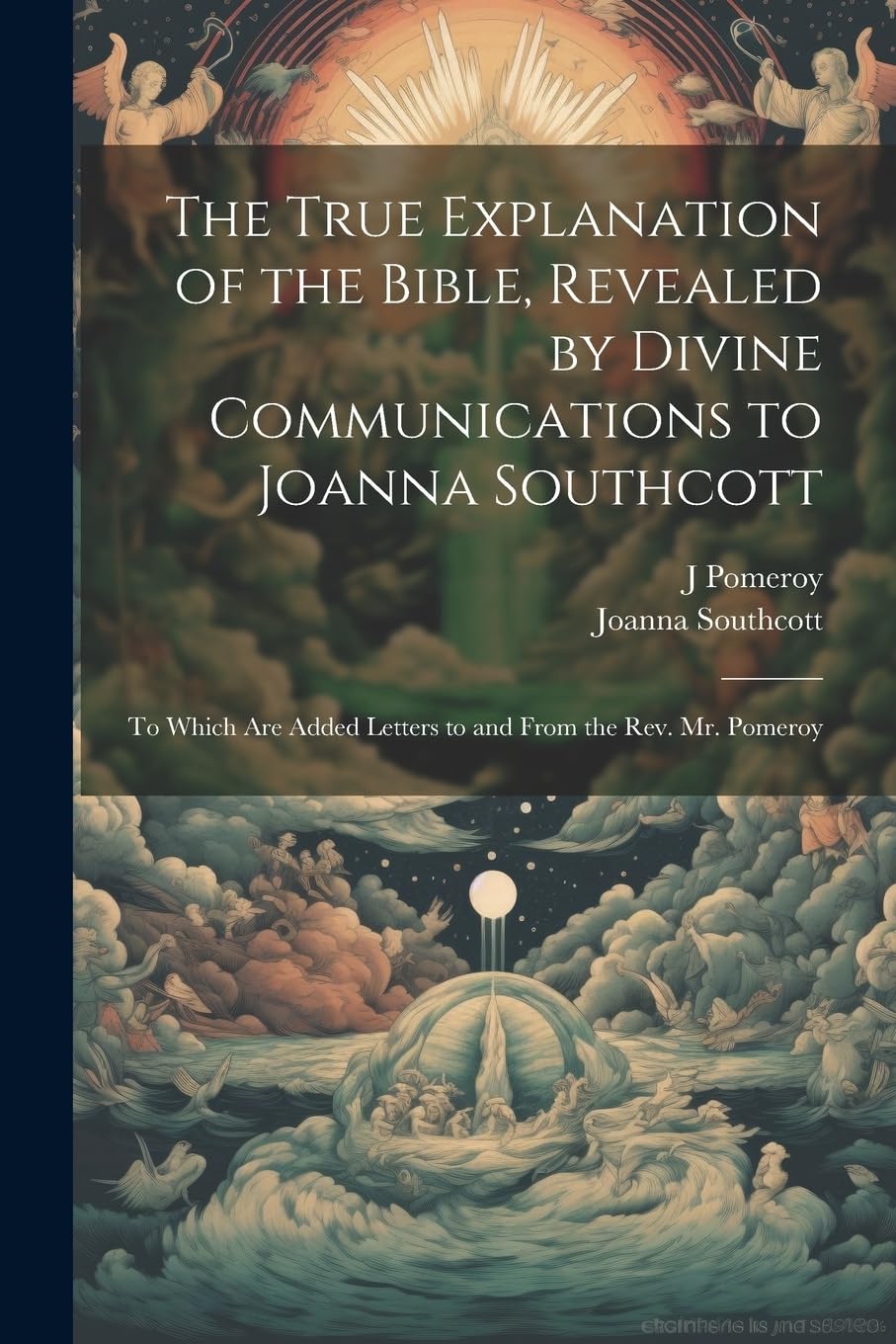 The True Explanation of the Bible, Revealed by Divine Communications to Joanna Southcott; to Which are Added Letters to and From the Rev. Mr. Pomeroy Politics & History