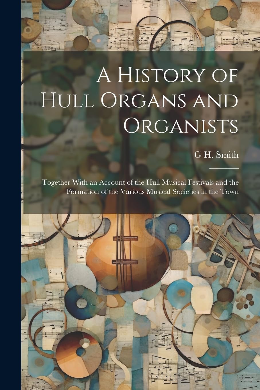 A History of Hull Organs and Organists: Together With an Account of the Hull Musical Festivals and the Formation of the Various Musical Societies in the Town Arts & Music