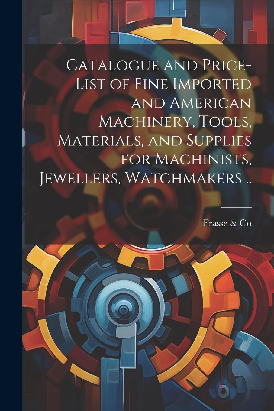Catalogue and Price-list of Fine Imported and American Machinery, Tools, Materials, and Supplies for Machinists, Jewellers, Watchmakers .. Business & Technology