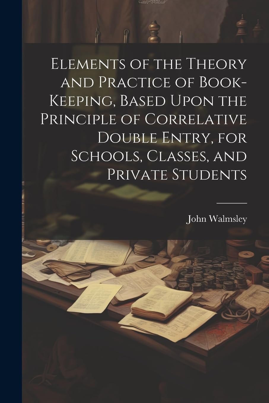 Elements of the Theory and Practice of Book-keeping, Based Upon the Principle of Correlative Double Entry, for Schools, Classes, and Private Students Business, Finance & Career