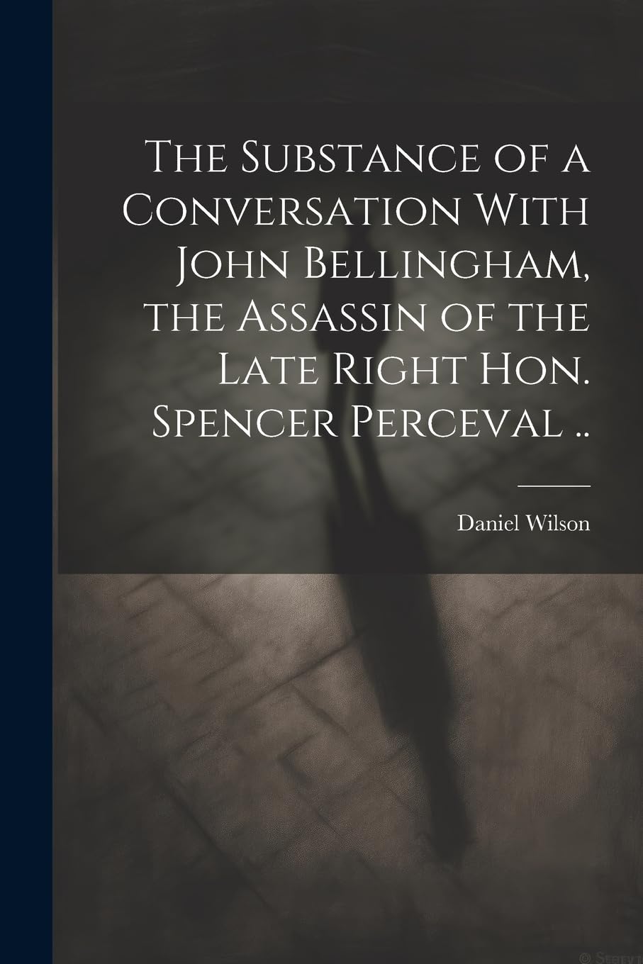 The Substance of a Conversation With John Bellingham, the Assassin of the Late Right Hon. Spencer Perceval .. Politics & Society