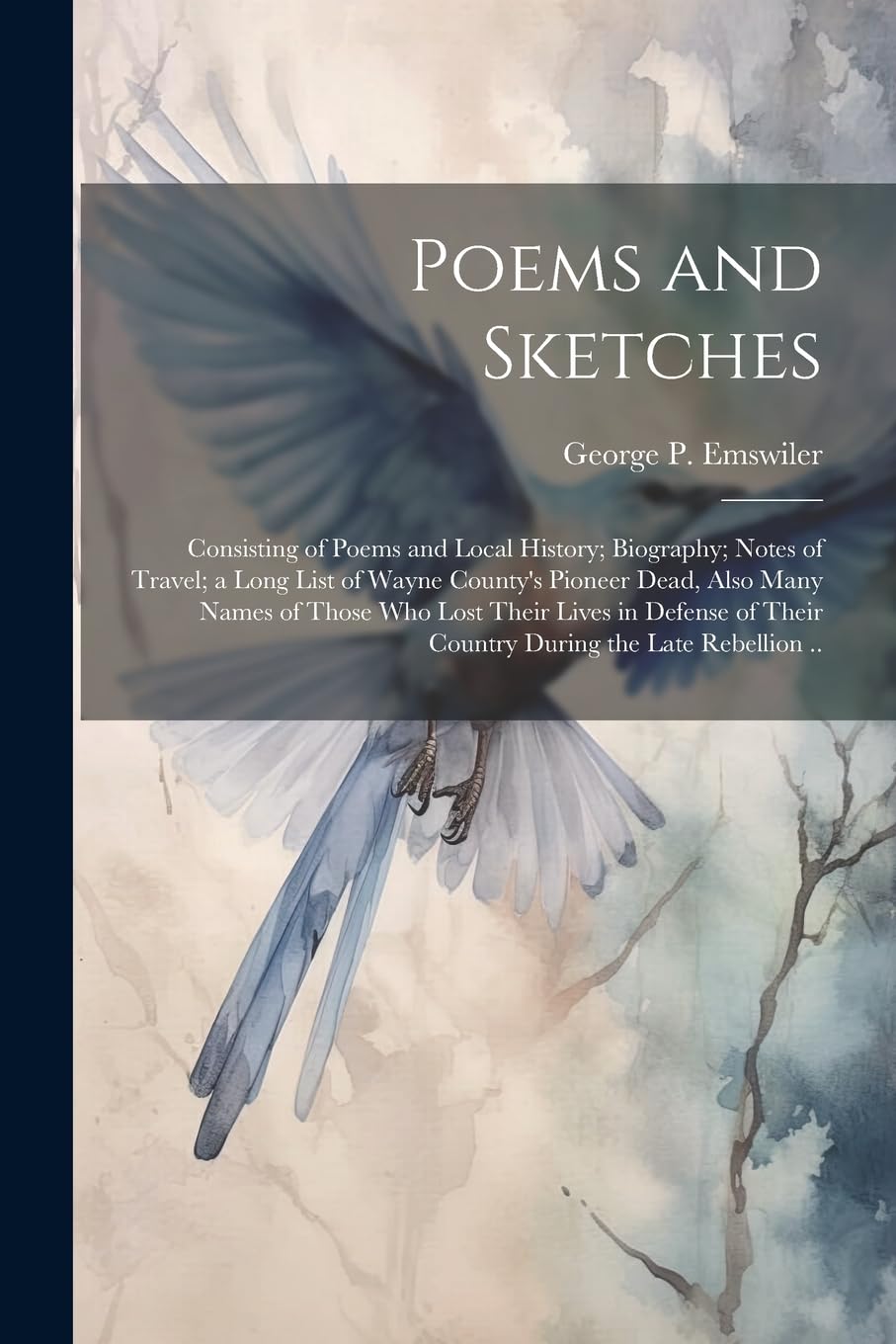 Poems and Sketches: Consisting of Poems and Local History; Biography; Notes of Travel; a Long List of Wayne County's Pioneer Dead, Also Many Names of ... of Their Country During the Late Rebellion .. Poetry