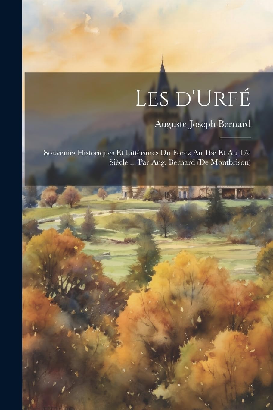 Les d'Urfé; souvenirs historiques et littéraires du Forez au 16e et au 17e siècle ... par Aug. Bernard (de Montbrison) Politics & History