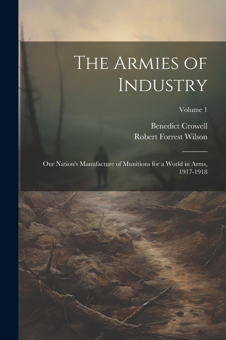 The Armies of Industry; our Nation's Manufacture of Munitions for a World in Arms, 1917-1918; Volume 1 Politics & History