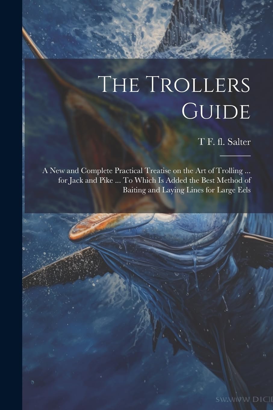 The Trollers Guide; a new and Complete Practical Treatise on the art of Trolling ... for Jack and Pike ... To Which is Added the Best Method of Baiting and Laying Lines for Large Eels Politics & History
