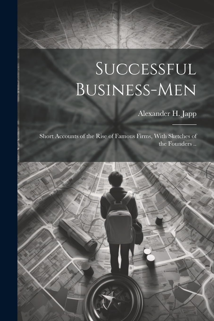 Successful Business-men: Short Accounts of the Rise of Famous Firms, With Sketches of the Founders .. Business, Finance & Career