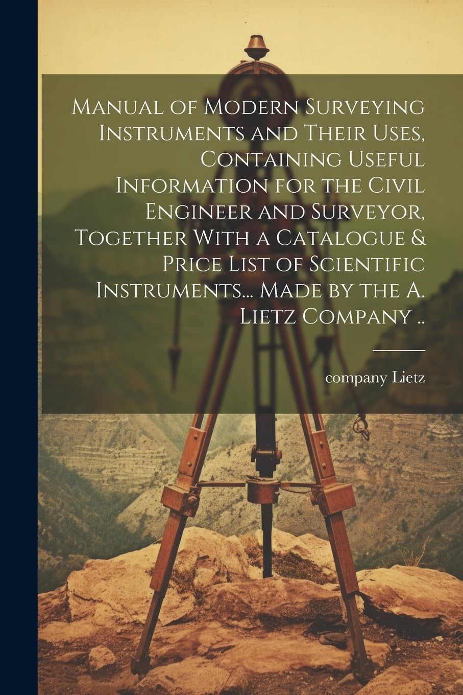 Manual of Modern Surveying Instruments and Their Uses, Containing Useful Information for the Civil Engineer and Surveyor, Together With a Catalogue & ... Made by the A. Lietz Company .. Business & Technology
