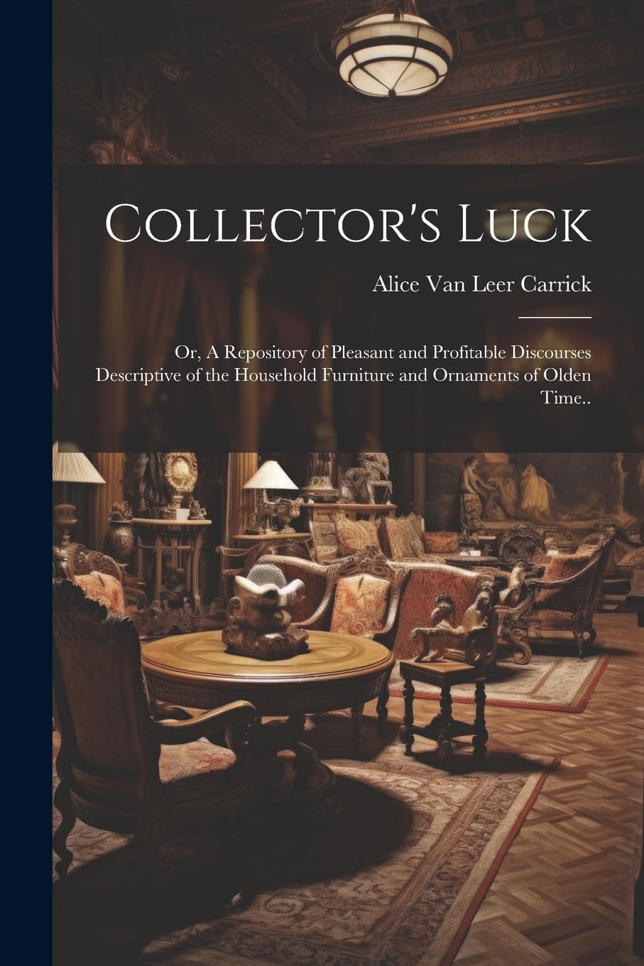 Collector's Luck; or, A Repository of Pleasant and Profitable Discourses Descriptive of the Household Furniture and Ornaments of Olden Time.. Hobbies & Crafts