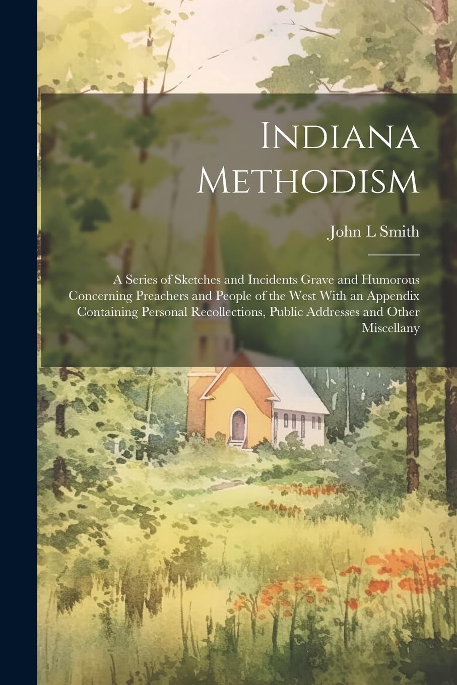 Indiana Methodism: A Series of Sketches and Incidents Grave and Humorous Concerning Preachers and People of the West With an Appendix Containing ... Public Addresses and Other Miscellany Memories