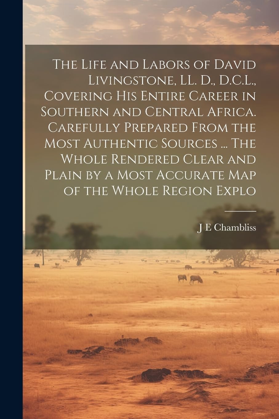 The Life and Labors of David Livingstone, LL. D., D.C.L., Covering his Entire Career in Southern and Central Africa. Carefully Prepared From the Most ... a Most Accurate map of the Whole Region Explo Politics & History