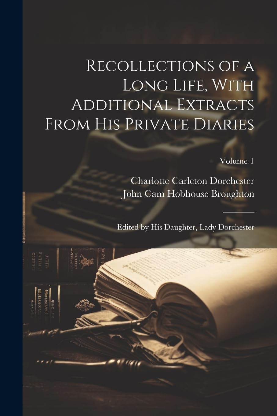 Recollections of a Long Life, With Additional Extracts From his Private Diaries: Edited by his Daughter, Lady Dorchester; Volume 1 Memories