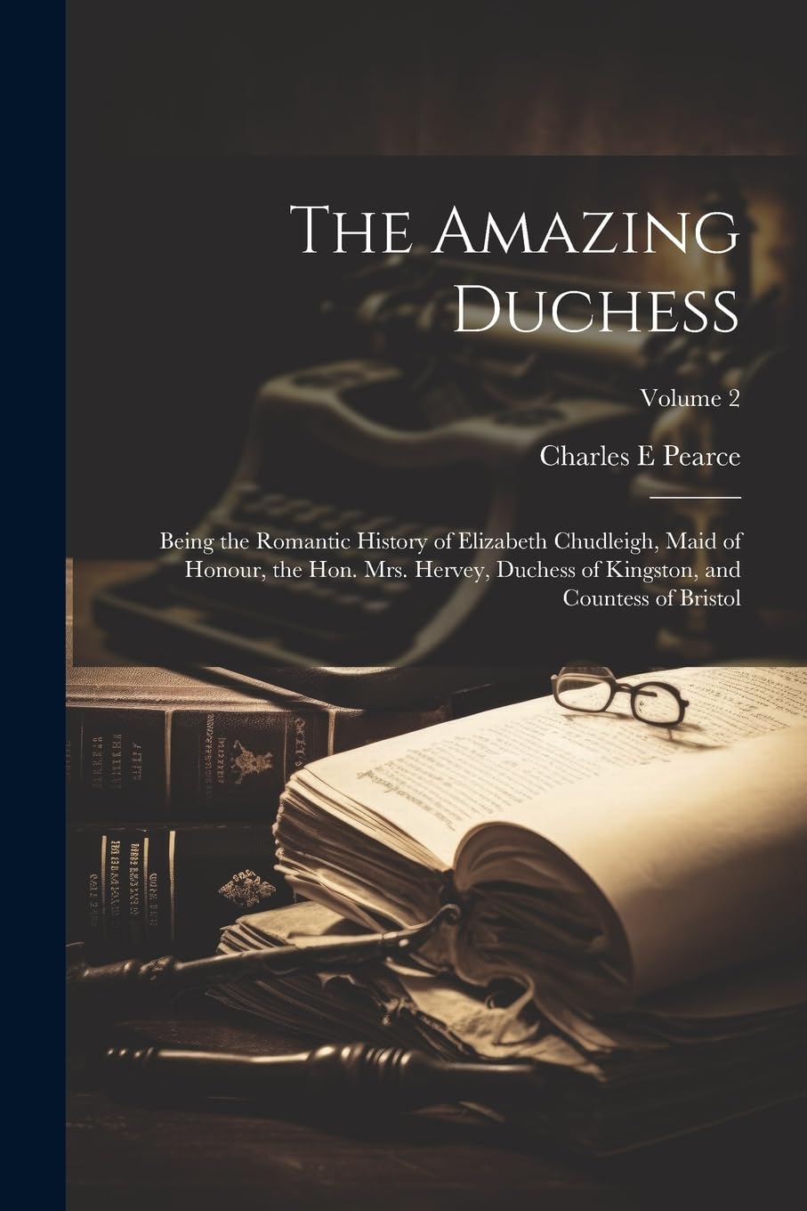 The Amazing Duchess; Being the Romantic History of Elizabeth Chudleigh, Maid of Honour, the Hon. Mrs. Hervey, Duchess of Kingston, and Countess of Bristol; Volume 2 book