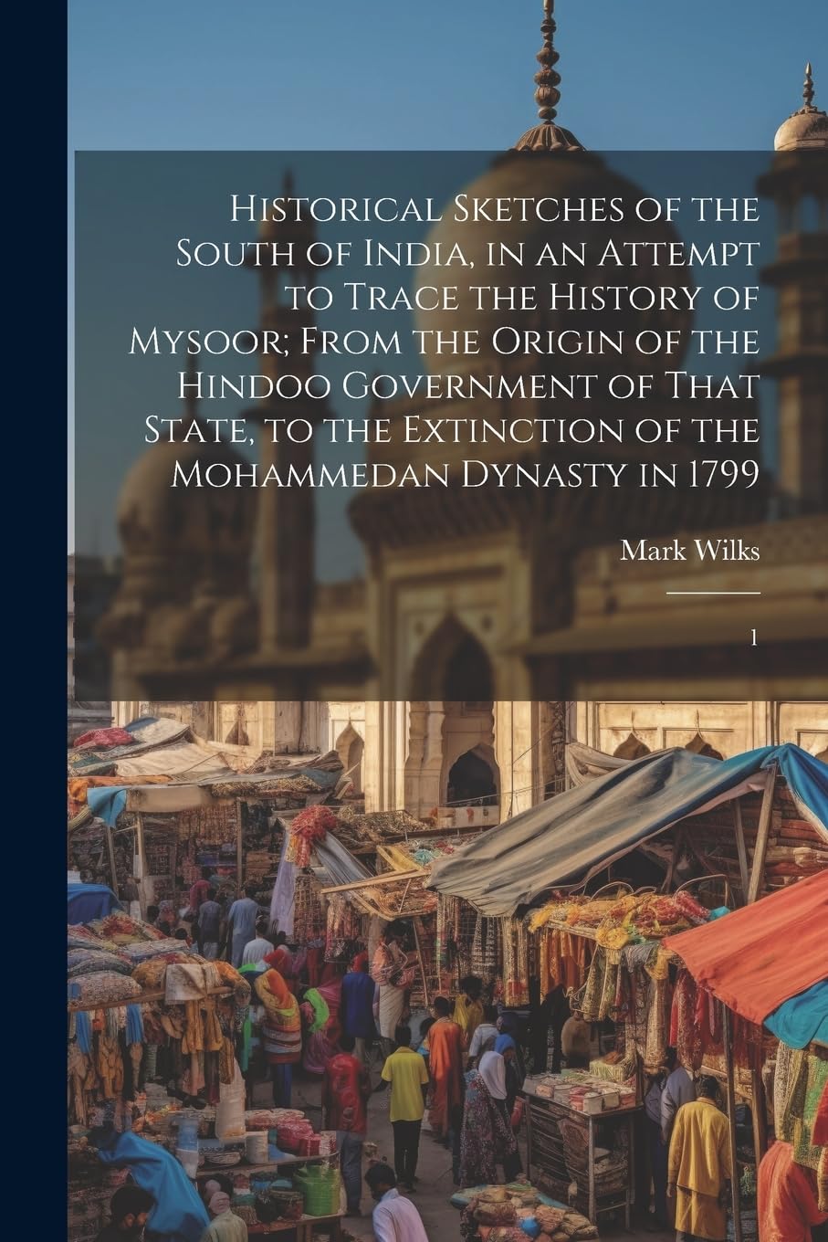 Historical Sketches of the South of India, in an Attempt to Trace the History of Mysoor; From the Origin of the Hindoo Government of That State, to the Extinction of the Mohammedan Dynasty in 1799: 1 Politics & History