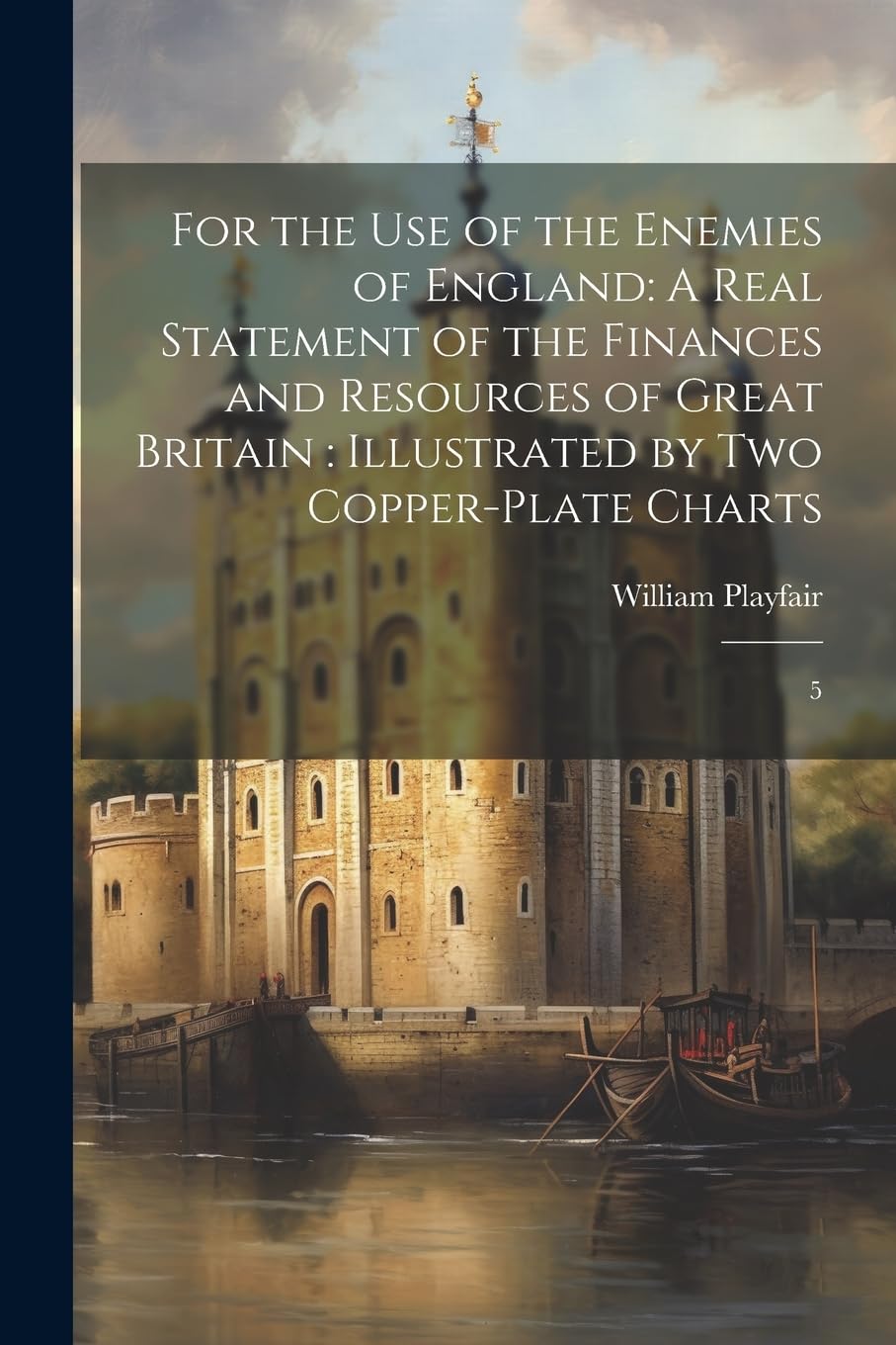 For the use of the Enemies of England: A Real Statement of the Finances and Resources of Great Britain: Illustrated by two Copper-plate Charts: 5 Politics & History
