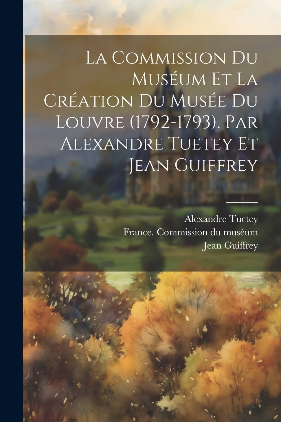 La Commission du muséum et la création du Musée du Louvre (1792-1793). Par Alexandre Tuetey et Jean Guiffrey Film, Art & Culture