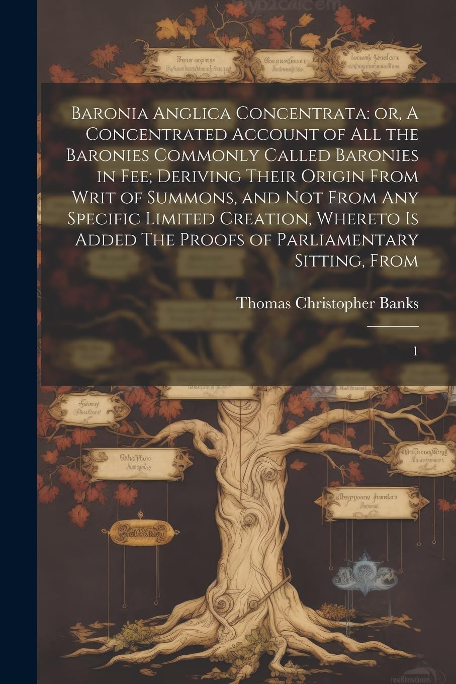 Baronia Anglica Concentrata: or, A Concentrated Account of all the Baronies Commonly Called Baronies in fee; Deriving Their Origin From Writ of ... The Proofs of Parliamentary Sitting, From: 1 Reference Books
