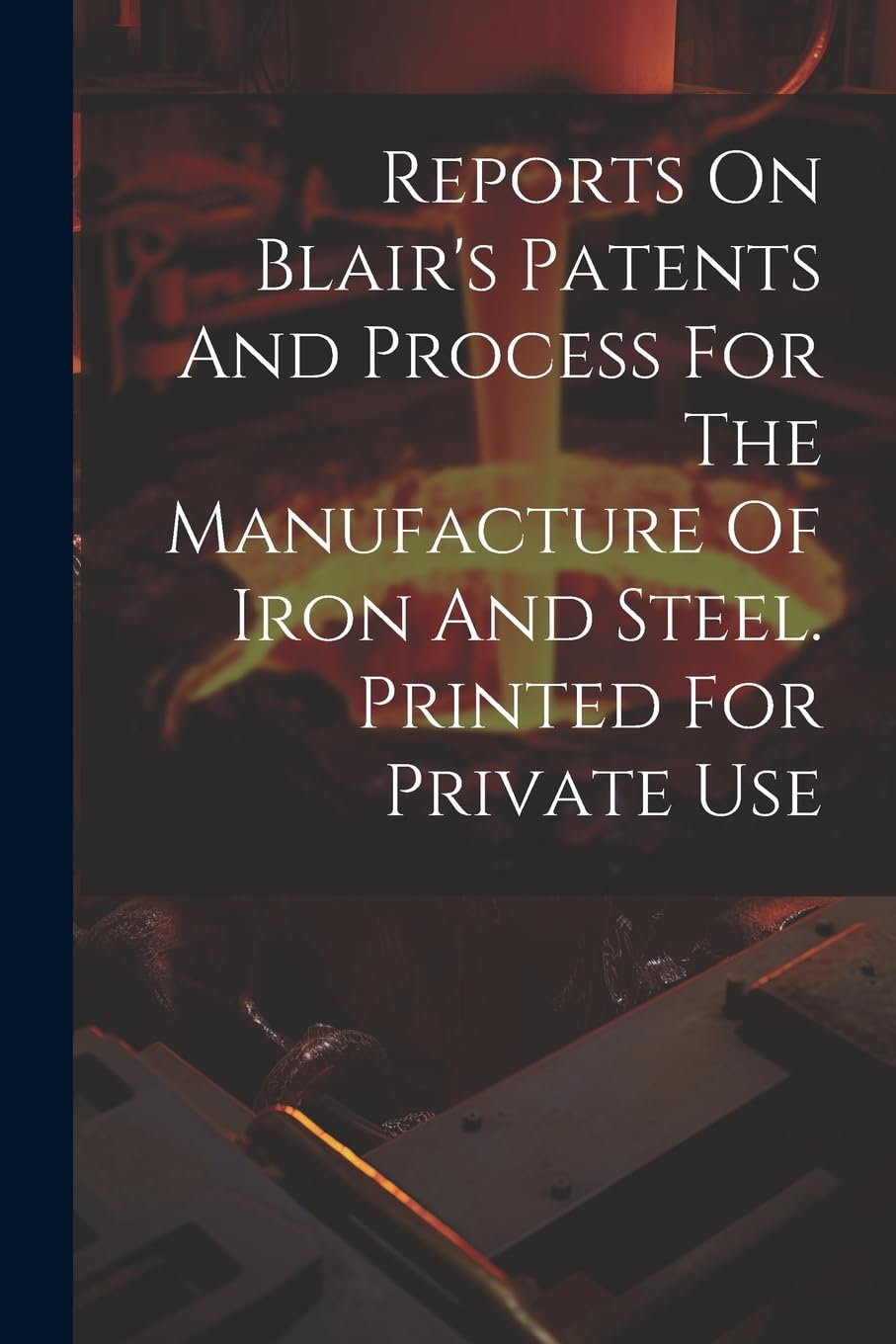 Reports On Blair's Patents And Process For The Manufacture Of Iron And Steel. Printed For Private Use Politics & History