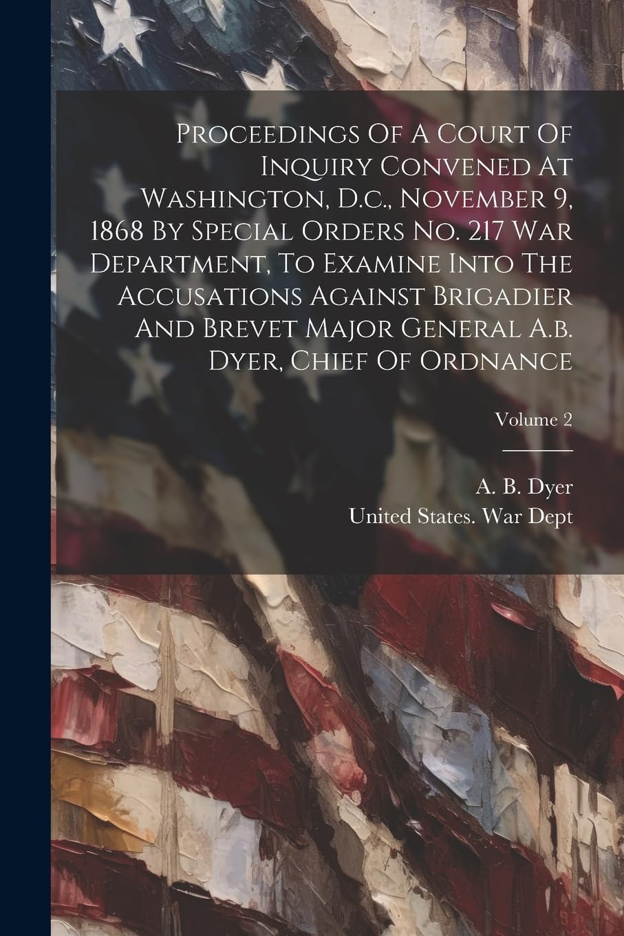 Proceedings Of A Court Of Inquiry Convened At Washington, D.c., November 9, 1868 By Special Orders No. 217 War Department, To Examine Into The ... A.b. Dyer, Chief Of Ordnance; Volume 2 book