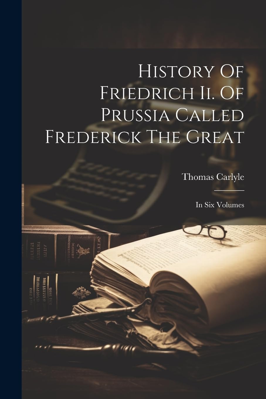 History Of Friedrich Ii. Of Prussia Called Frederick The Great: In Six Volumes Biographies & Memoirs