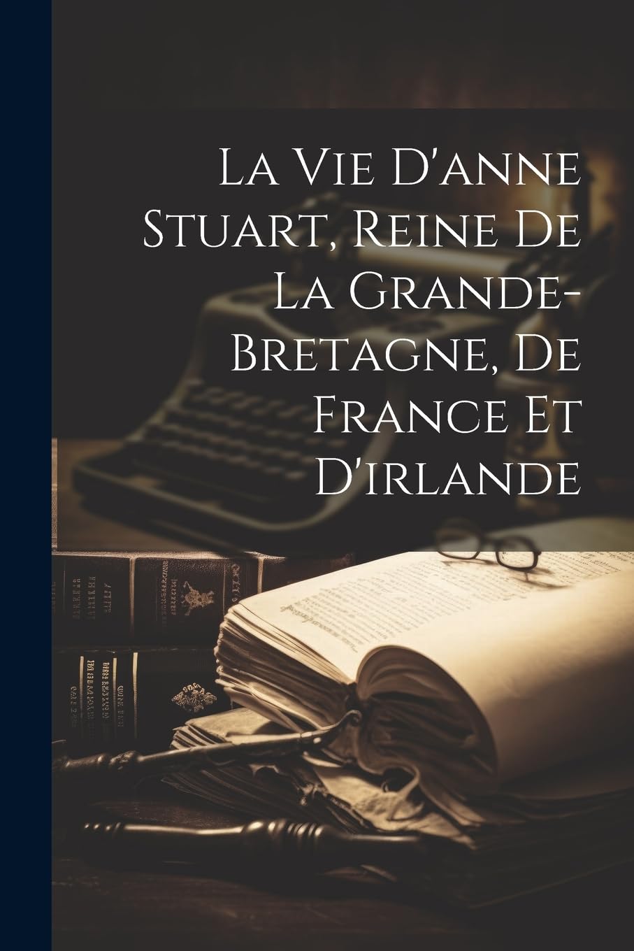 La Vie D'anne Stuart, Reine De La Grande-bretagne, De France Et D'irlande book