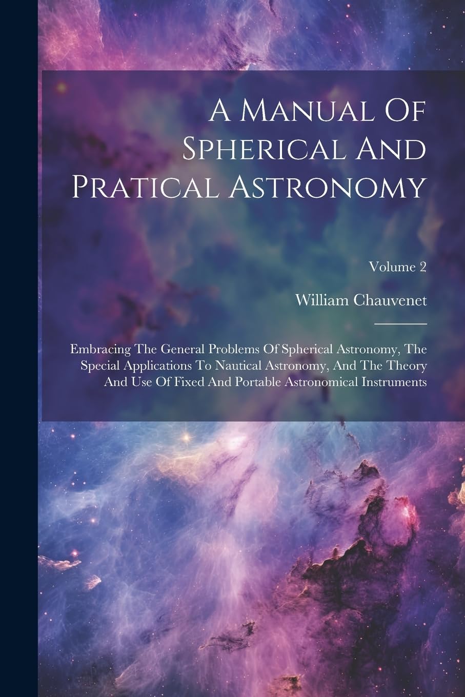A Manual Of Spherical And Pratical Astronomy: Embracing The General Problems Of Spherical Astronomy, The Special Applications To Nautical Astronomy, ... Portable Astronomical Instruments; Volume 2 Natural Sciences