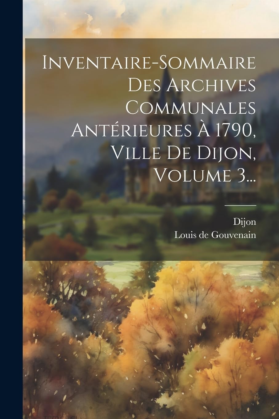 Inventaire-sommaire Des Archives Communales Antérieures À 1790, Ville De Dijon, Volume 3... Politics & History