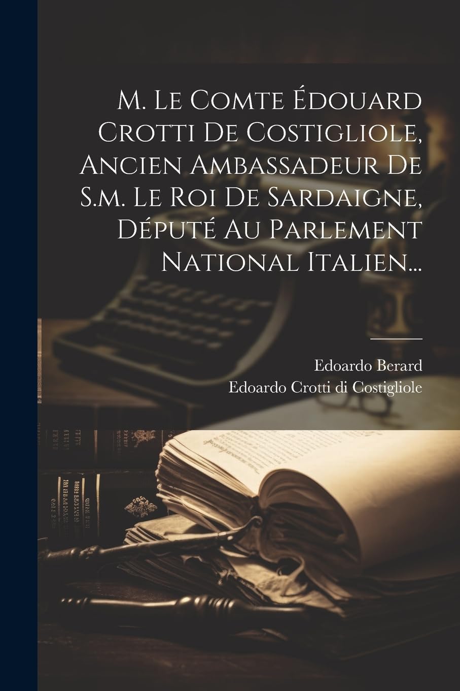 M. Le Comte Édouard Crotti De Costigliole, Ancien Ambassadeur De S.m. Le Roi De Sardaigne, Député Au Parlement National Italien... Memories