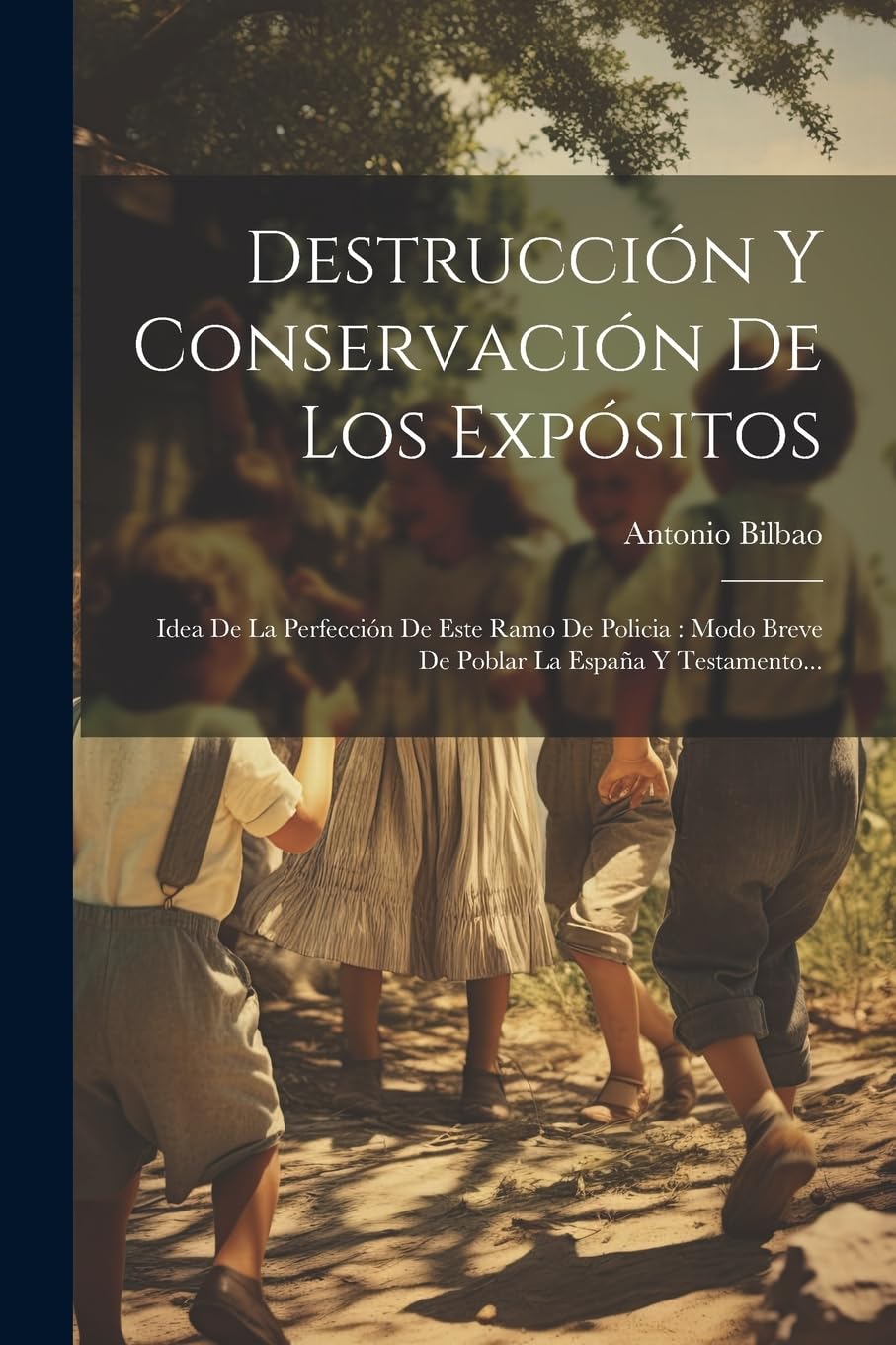 Destrucción Y Conservación De Los Expósitos: Idea De La Perfección De Este Ramo De Policia: Modo Breve De Poblar La España Y Testamento... Social Sciences