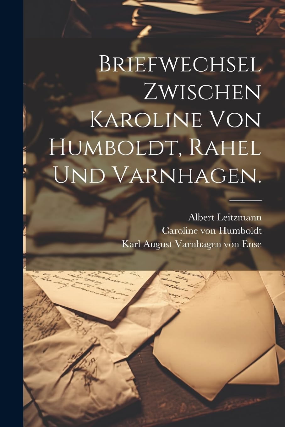 Briefwechsel zwischen Karoline von Humboldt, Rahel und Varnhagen. Essays & Short Stories