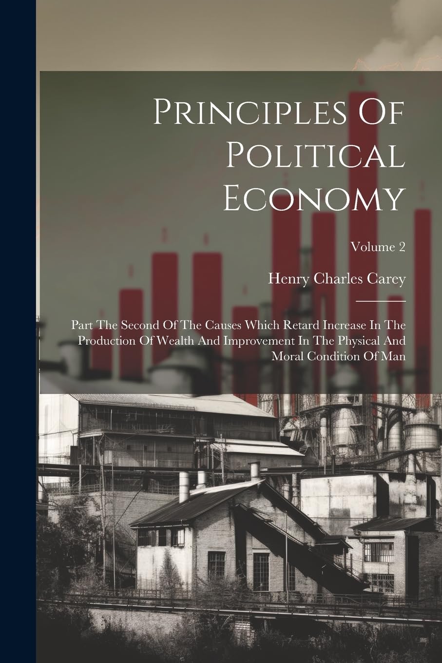 Principles Of Political Economy: Part The Second Of The Causes Which Retard Increase In The Production Of Wealth And Improvement In The Physical And Moral Condition Of Man; Volume 2 Business, Finance & Career
