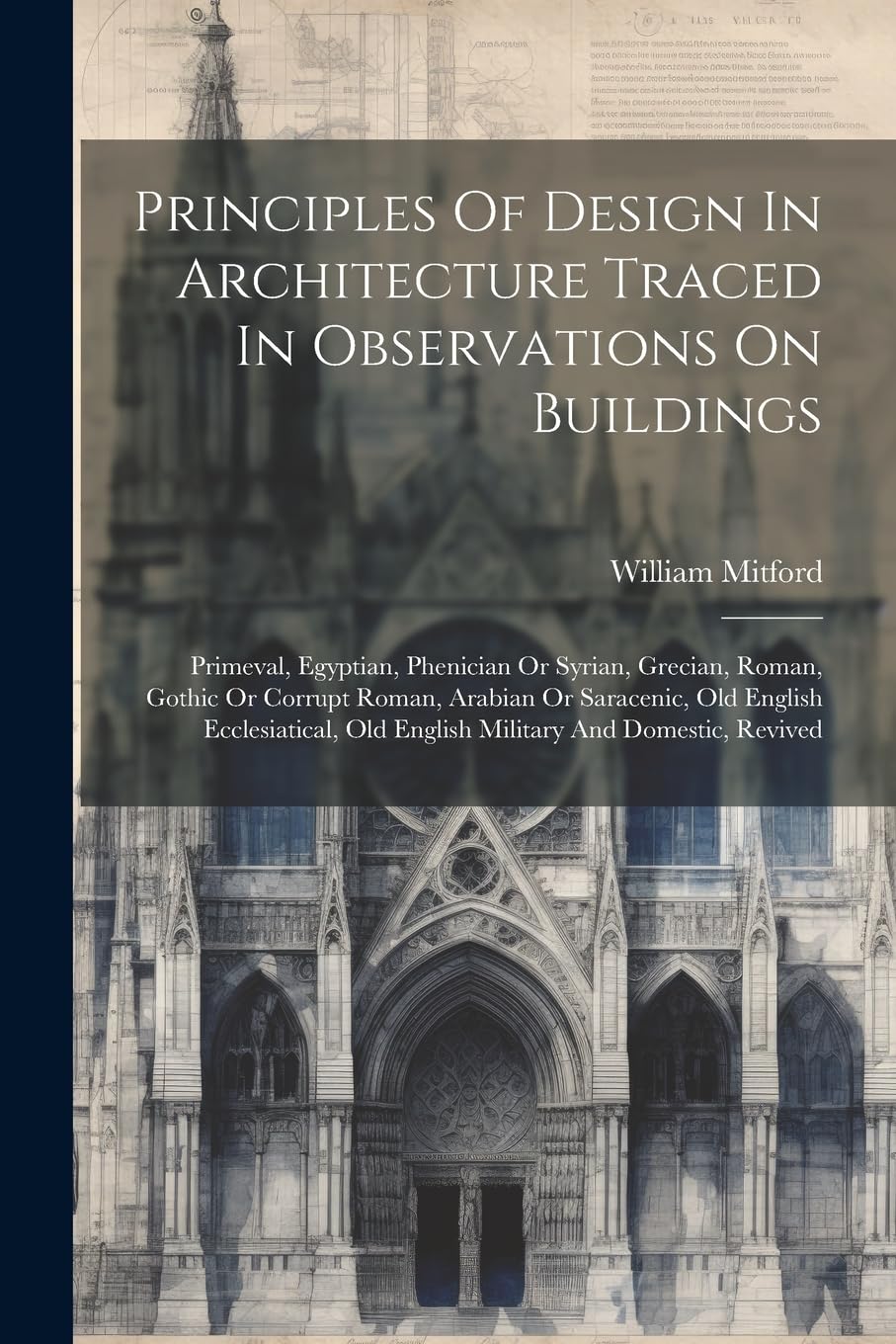 Principles Of Design In Architecture Traced In Observations On Buildings: Primeval, Egyptian, Phenician Or Syrian, Grecian, Roman, Gothic Or Corrupt R Architecture
