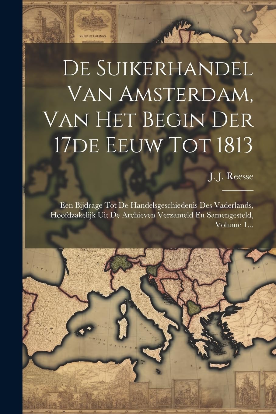 De Suikerhandel Van Amsterdam, Van Het Begin Der 17de Eeuw Tot 1813: Een Bijdrage Tot De Handelsgeschiedenis Des Vaderlands, Hoofdzakelijk Uit De Arch Politics & History