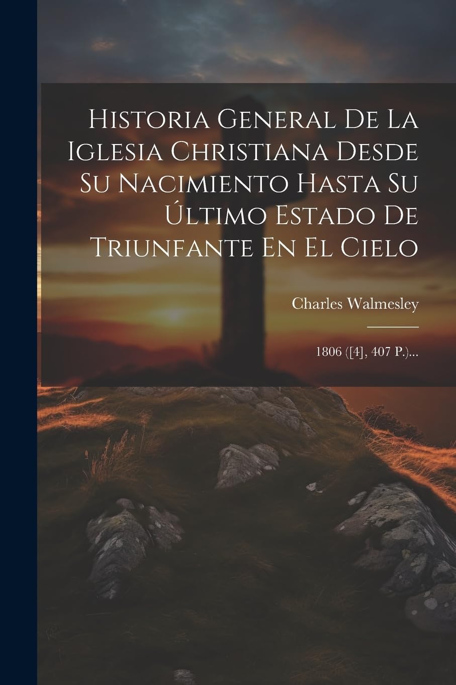 Historia General De La Iglesia Christiana Desde Su Nacimiento Hasta Su Último Estado De Triunfante En El Cielo: 1806 ([4], 407 P.)... Politics & History
