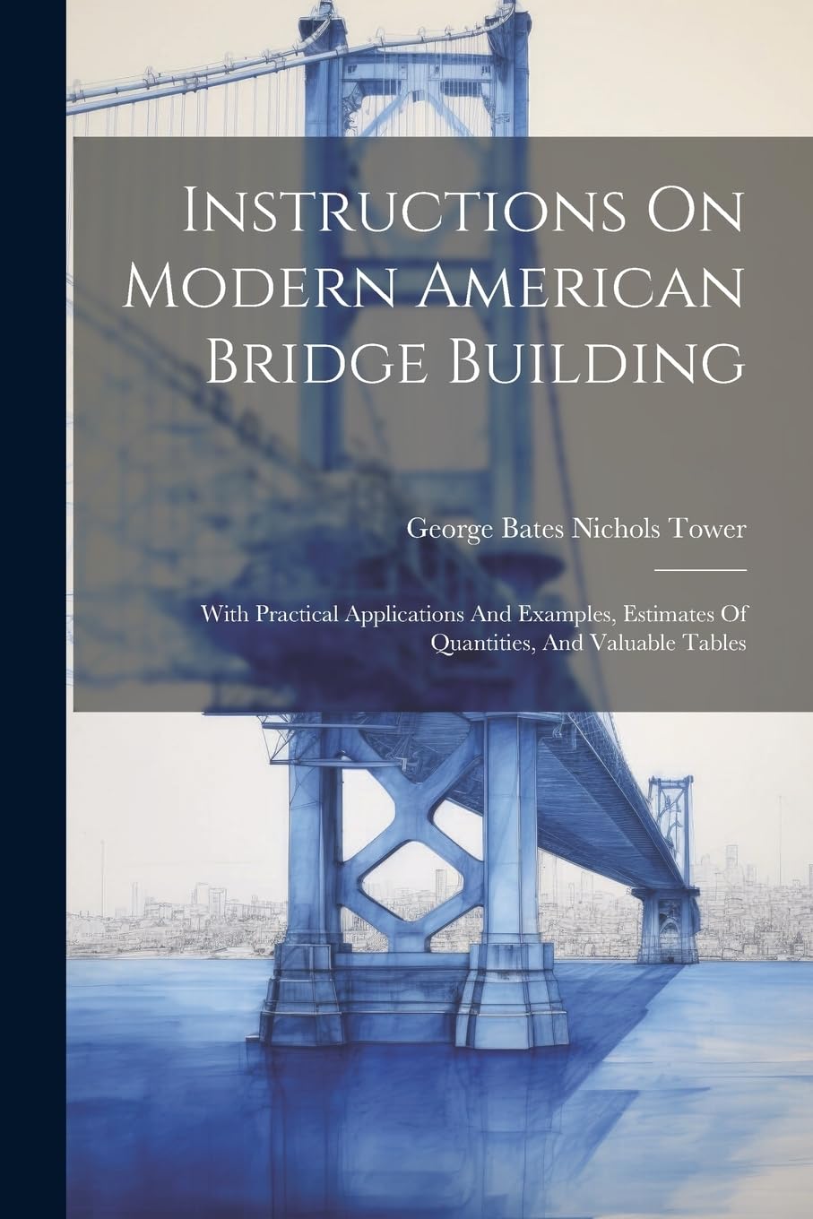 Instructions On Modern American Bridge Building: With Practical Applications And Examples, Estimates Of Quantities, And Valuable Tables Business & Technology