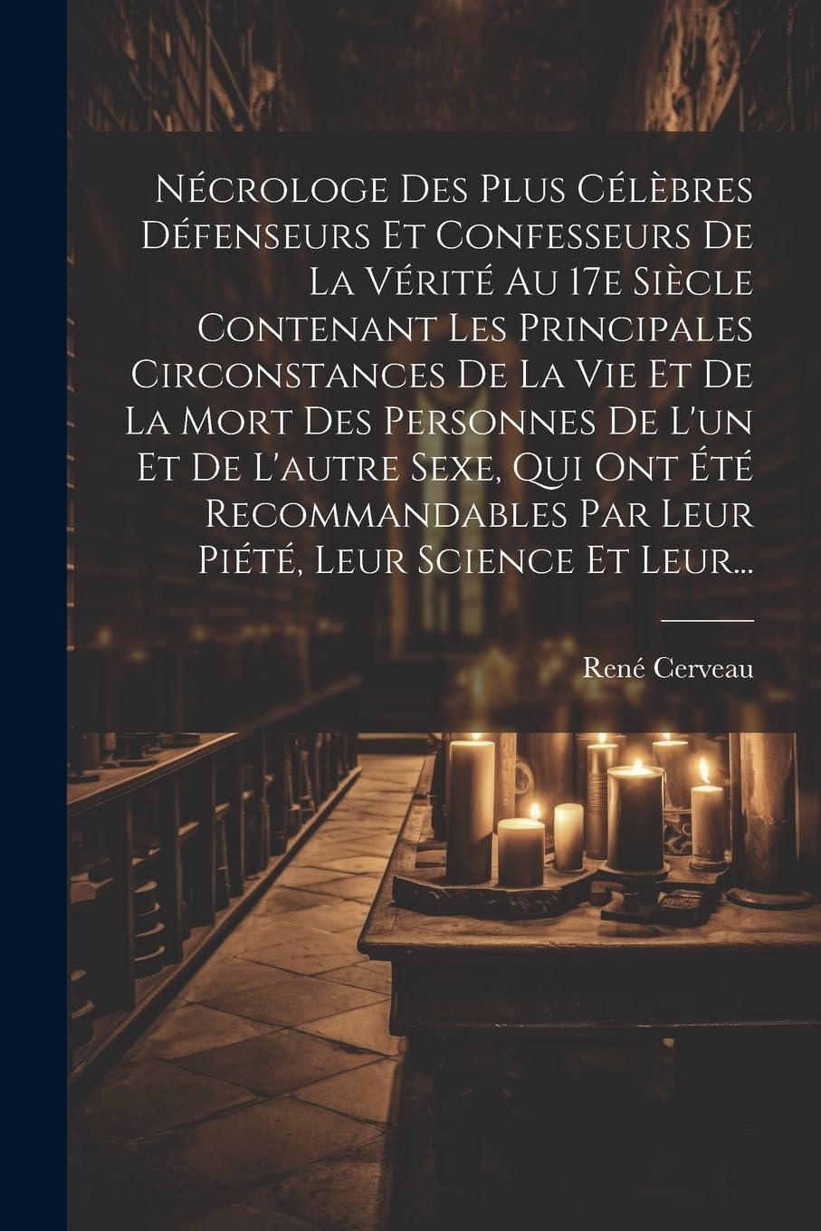 Nécrologe Des Plus Célèbres Défenseurs Et Confesseurs De La Vérité Au 17e Siècle Contenant Les Principales Circonstances De La Vie Et De La Mort Des ... Par Leur Piété, Leur Science Et Leur... book