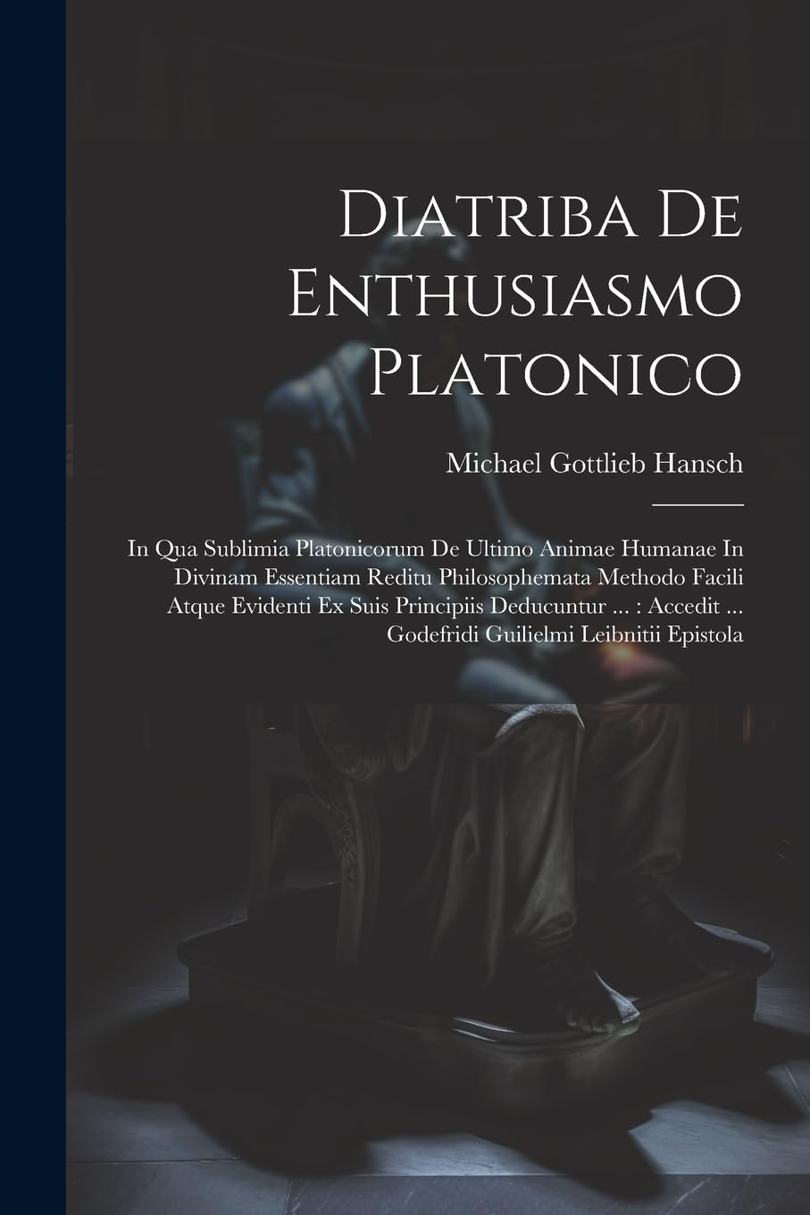 Diatriba De Enthusiasmo Platonico: In Qua Sublimia Platonicorum De Ultimo Animae Humanae In Divinam Essentiam Reditu Philosophemata Methodo Facili ... ... Godefridi Guilielmi Leibnitii Epistola Philosophy