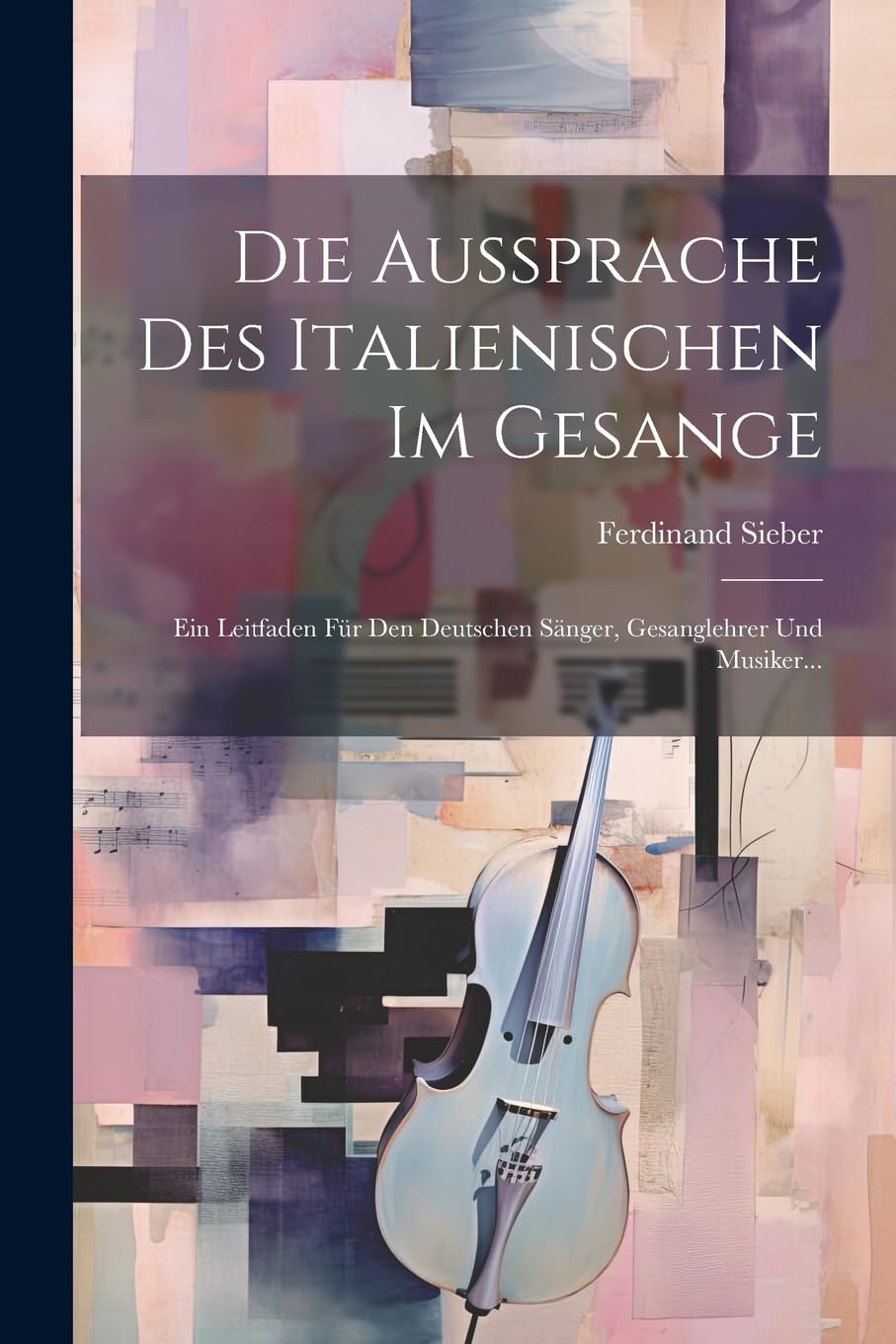 Die Aussprache Des Italienischen Im Gesange: Ein Leitfaden Für Den Deutschen Sänger, Gesanglehrer Und Musiker... Arts & Music