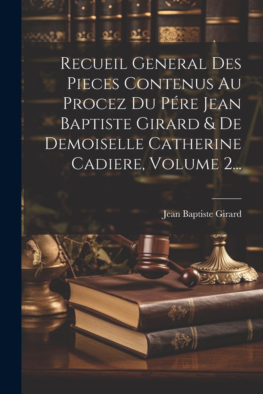 Recueil General Des Pieces Contenus Au Procez Du Pére Jean Baptiste Girard & De Demoiselle Catherine Cadiere, Volume 2... Law