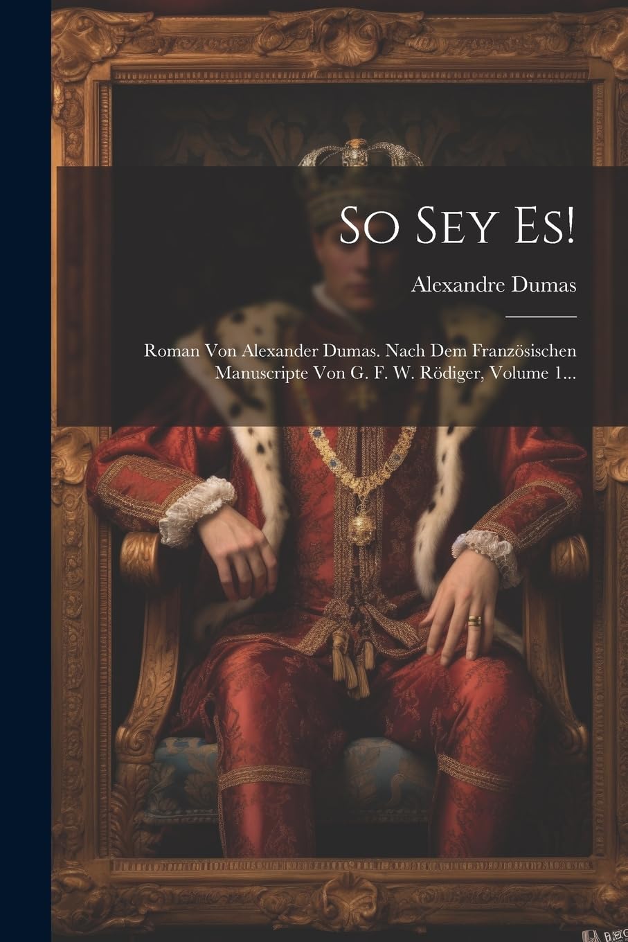 So Sey Es!: Roman Von Alexander Dumas. Nach Dem Französischen Manuscripte Von G. F. W. Rödiger, Volume 1... Historical Fiction