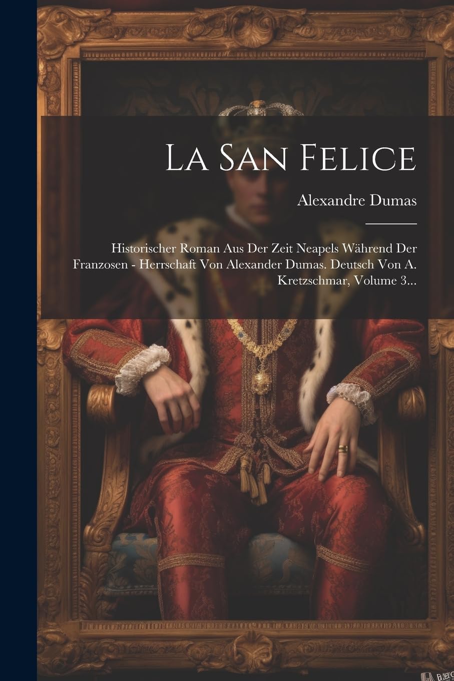 La San Felice: Historischer Roman Aus Der Zeit Neapels Während Der Franzosen - Herrschaft Von Alexander Dumas. Deutsch Von A. Kretzschmar, Volume 3... Historical Fiction