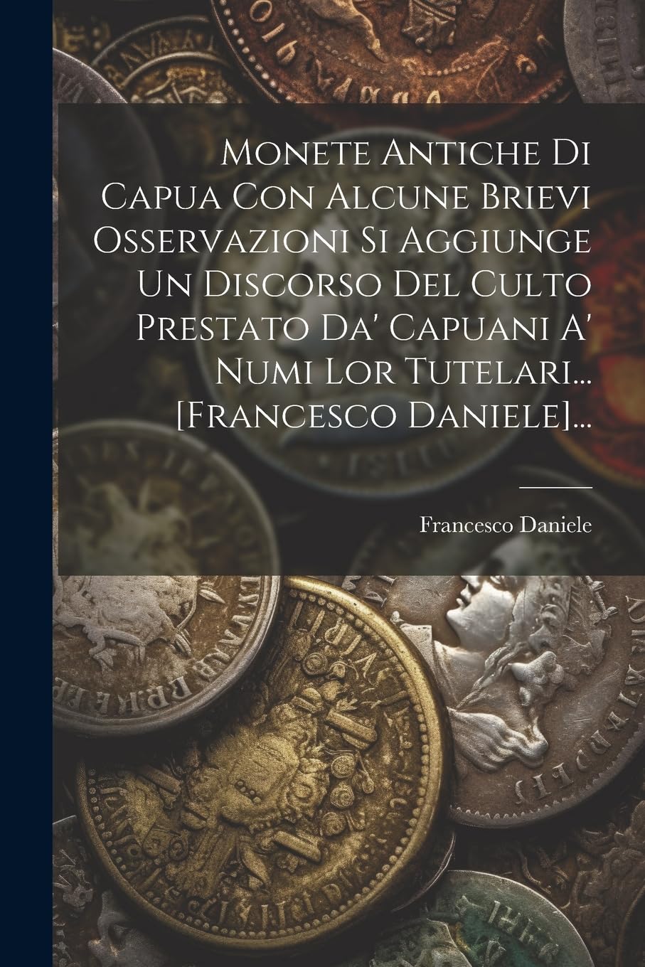 Monete Antiche Di Capua Con Alcune Brievi Osservazioni Si Aggiunge Un Discorso Del Culto Prestato Da' Capuani A' Numi Lor Tutelari... ... book