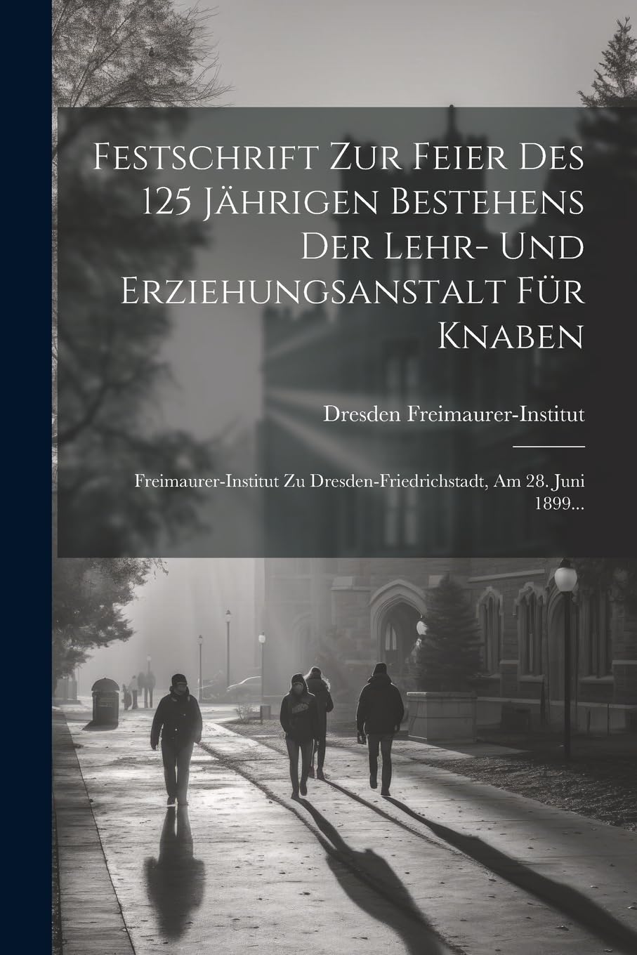 Festschrift Zur Feier Des 125 Jährigen Bestehens Der Lehr- Und Erziehungsanstalt Für Knaben: Freimaurer-institut Zu Dresden-friedrichstadt, Am 28. Juni 1899... Education & Training