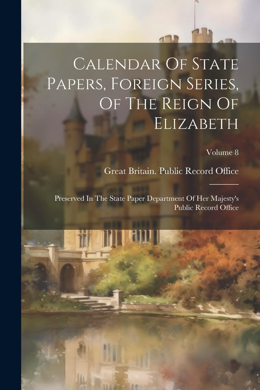 Calendar Of State Papers, Foreign Series, Of The Reign Of Elizabeth: Preserved In The State Paper Department Of Her Majesty's Public Record Office; Volume 8 Politics & History