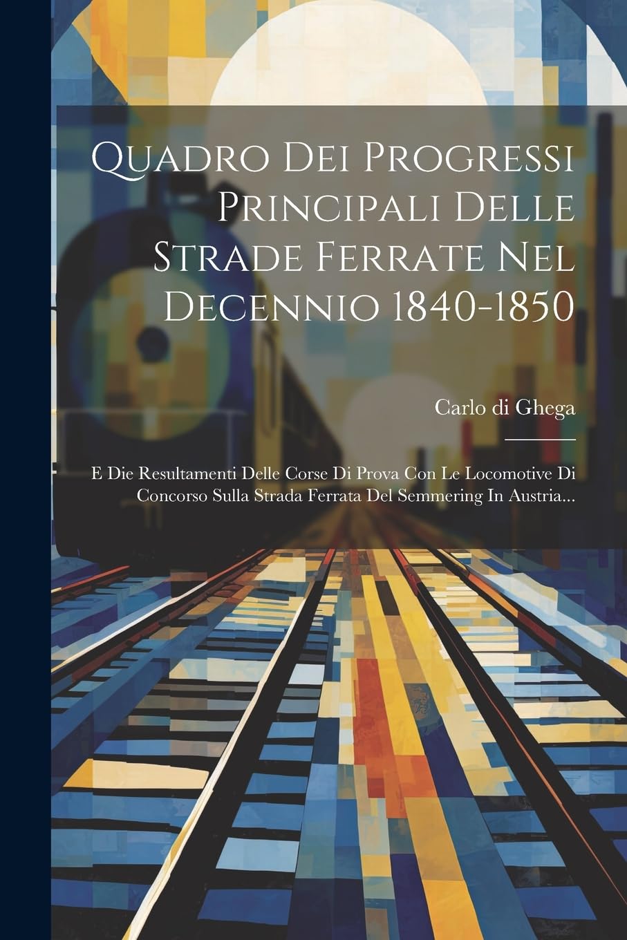 Quadro Dei Progressi Principali Delle Strade Ferrate Nel Decennio 1840-1850: E Die Resultamenti Delle Corse Di Prova Con Le Locomotive Di Concorso Sulla Strada Ferrata Del Semmering In Austria... Business & Technology