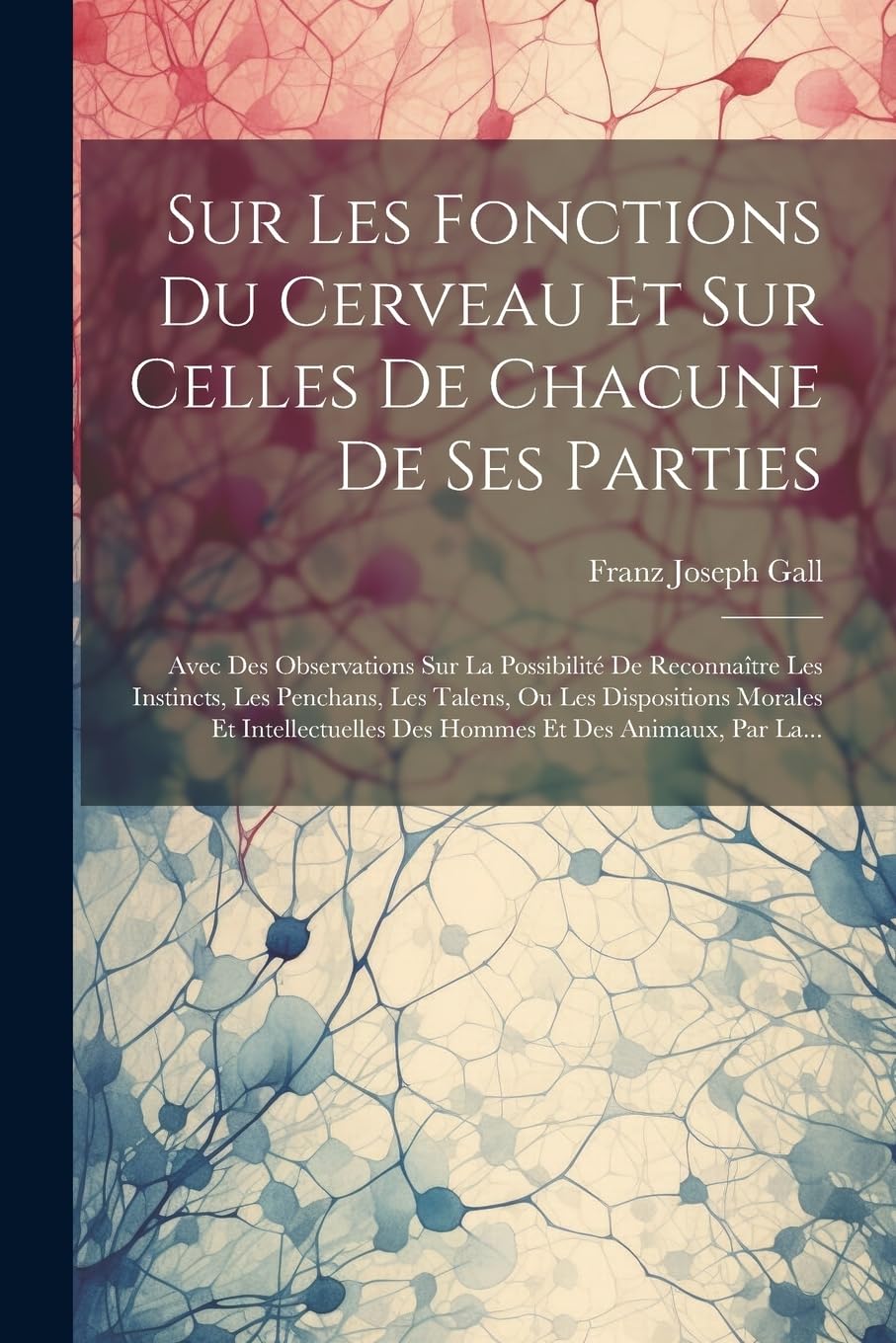 Sur Les Fonctions Du Cerveau Et Sur Celles De Chacune De Ses Parties: Avec Des Observations Sur La Possibilité De Reconnaître Les Instincts, Les ... Des Hommes Et Des Animaux, Par La... book