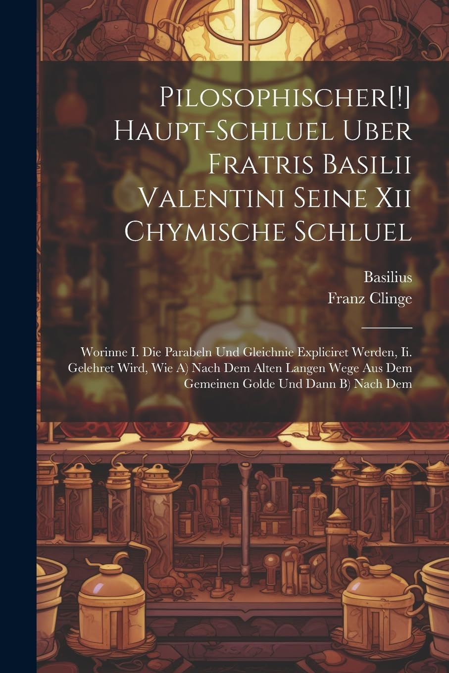 Pilosophischer Haupt-schluel Uber Fratris Basilii Valentini Seine Xii Chymische Schluel: Worinne I. Die Parabeln Und Gleichnie Expliciret Werden, ... Aus Dem Gemeinen Golde Und Dann B) Nach Dem book