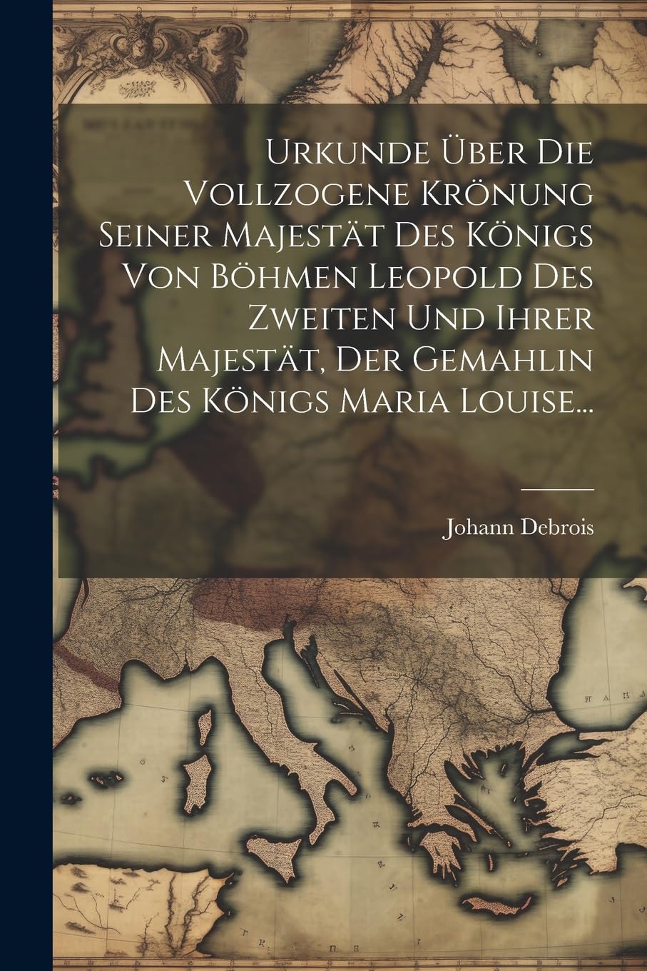 Urkunde Über die Vollzogene Krönung seiner Majestät des Königs von Böhmen Leopold des Zweiten und Ihrer Majestät, der Gemahlin des Königs Maria Louise... book
