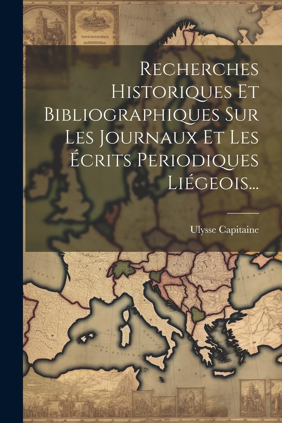 Recherches Historiques Et Bibliographiques Sur Les Journaux Et Les Écrits Periodiques Liégeois... Politics & History